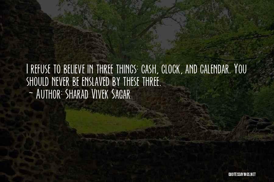 Sharad Vivek Sagar Quotes: I Refuse To Believe In Three Things: Cash, Clock, And Calendar. You Should Never Be Enslaved By These Three.