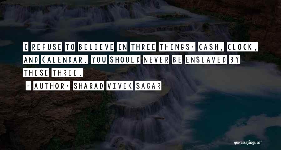 Sharad Vivek Sagar Quotes: I Refuse To Believe In Three Things: Cash, Clock, And Calendar. You Should Never Be Enslaved By These Three.
