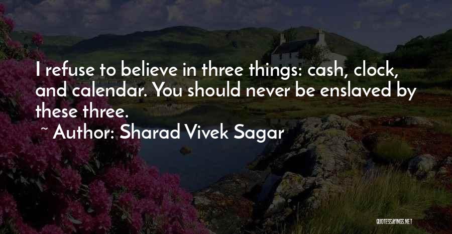 Sharad Vivek Sagar Quotes: I Refuse To Believe In Three Things: Cash, Clock, And Calendar. You Should Never Be Enslaved By These Three.