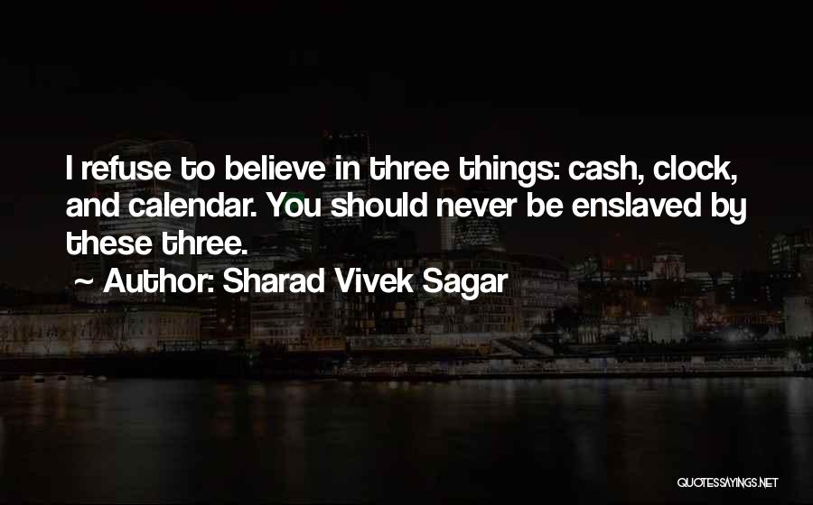 Sharad Vivek Sagar Quotes: I Refuse To Believe In Three Things: Cash, Clock, And Calendar. You Should Never Be Enslaved By These Three.