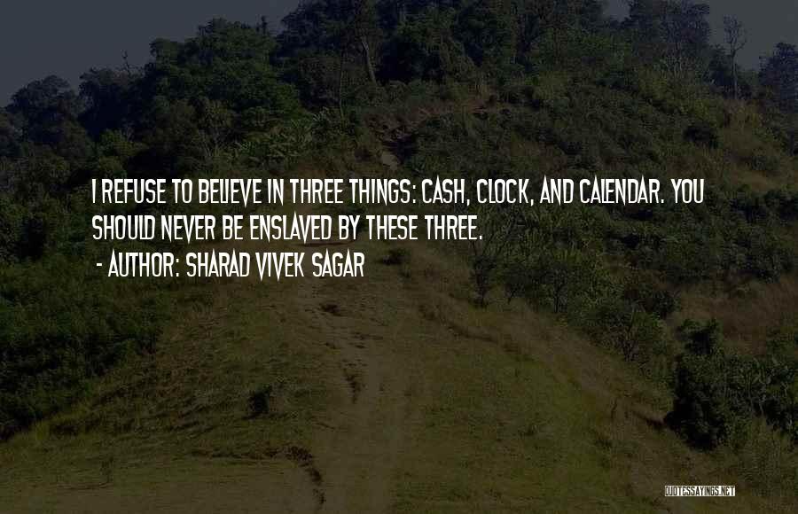 Sharad Vivek Sagar Quotes: I Refuse To Believe In Three Things: Cash, Clock, And Calendar. You Should Never Be Enslaved By These Three.