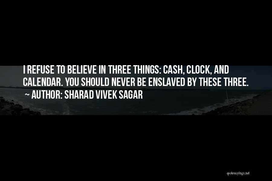 Sharad Vivek Sagar Quotes: I Refuse To Believe In Three Things: Cash, Clock, And Calendar. You Should Never Be Enslaved By These Three.