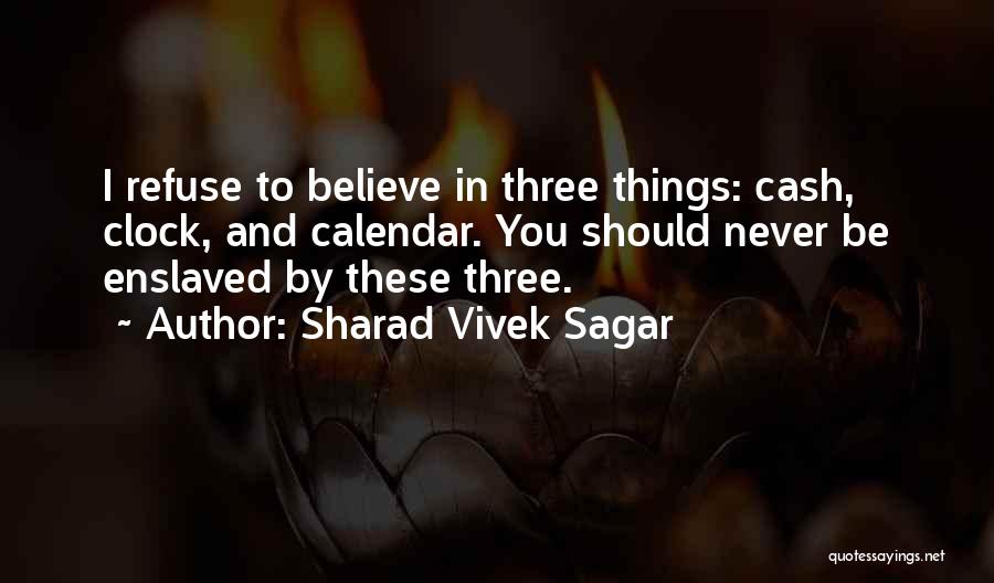 Sharad Vivek Sagar Quotes: I Refuse To Believe In Three Things: Cash, Clock, And Calendar. You Should Never Be Enslaved By These Three.