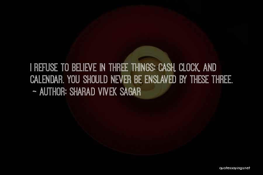 Sharad Vivek Sagar Quotes: I Refuse To Believe In Three Things: Cash, Clock, And Calendar. You Should Never Be Enslaved By These Three.