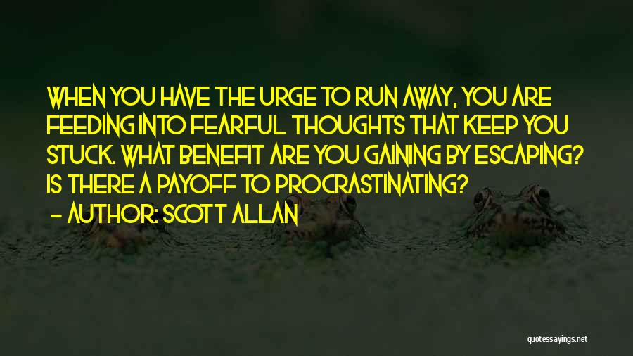 Scott Allan Quotes: When You Have The Urge To Run Away, You Are Feeding Into Fearful Thoughts That Keep You Stuck. What Benefit