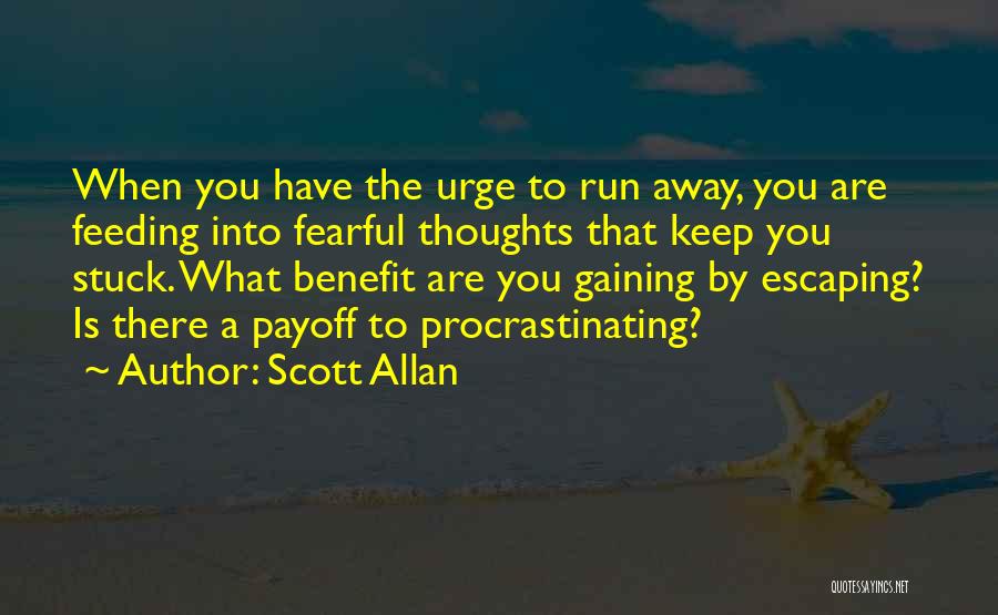 Scott Allan Quotes: When You Have The Urge To Run Away, You Are Feeding Into Fearful Thoughts That Keep You Stuck. What Benefit