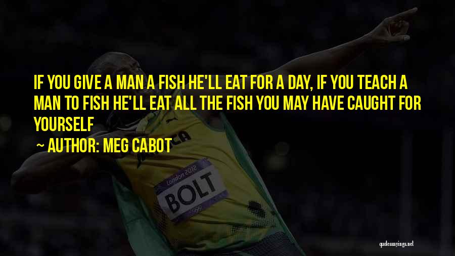 Meg Cabot Quotes: If You Give A Man A Fish He'll Eat For A Day, If You Teach A Man To Fish He'll