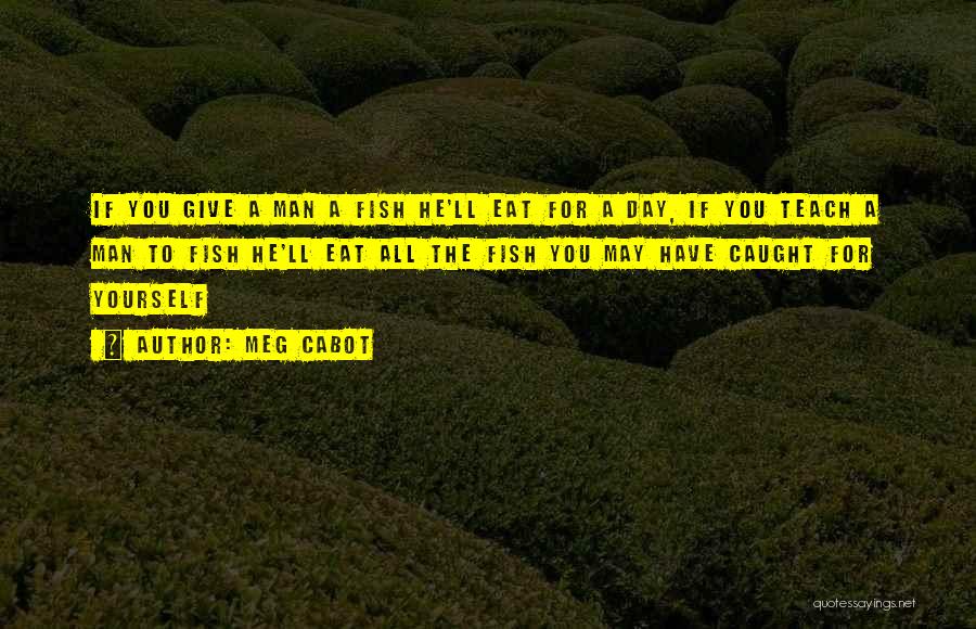 Meg Cabot Quotes: If You Give A Man A Fish He'll Eat For A Day, If You Teach A Man To Fish He'll