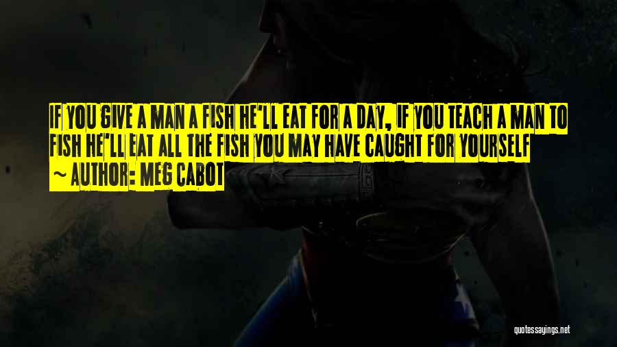 Meg Cabot Quotes: If You Give A Man A Fish He'll Eat For A Day, If You Teach A Man To Fish He'll