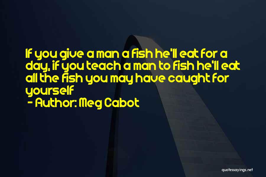 Meg Cabot Quotes: If You Give A Man A Fish He'll Eat For A Day, If You Teach A Man To Fish He'll