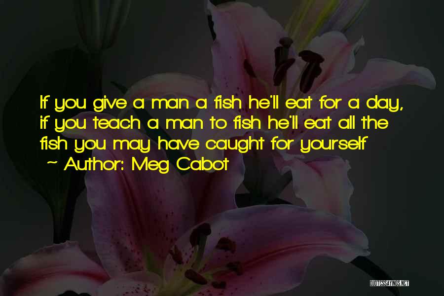 Meg Cabot Quotes: If You Give A Man A Fish He'll Eat For A Day, If You Teach A Man To Fish He'll