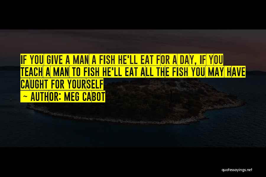 Meg Cabot Quotes: If You Give A Man A Fish He'll Eat For A Day, If You Teach A Man To Fish He'll