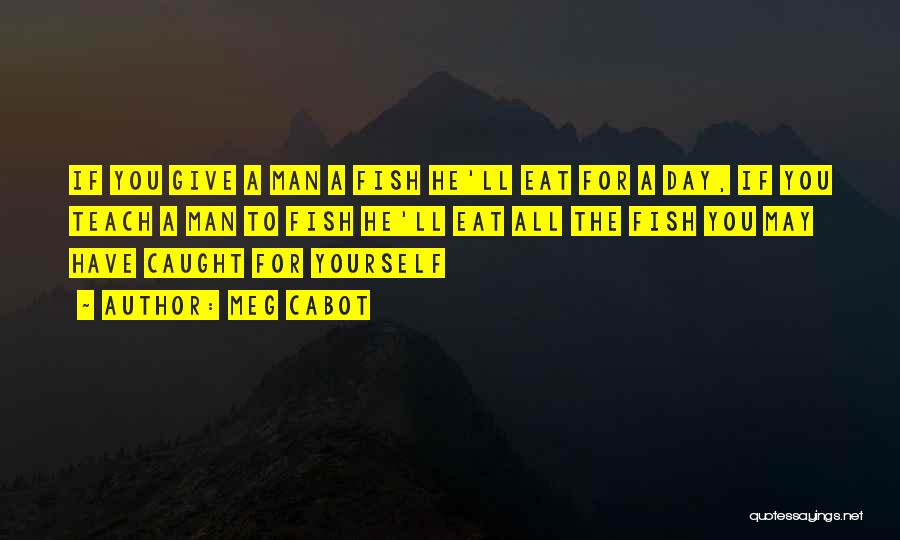 Meg Cabot Quotes: If You Give A Man A Fish He'll Eat For A Day, If You Teach A Man To Fish He'll