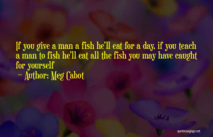 Meg Cabot Quotes: If You Give A Man A Fish He'll Eat For A Day, If You Teach A Man To Fish He'll