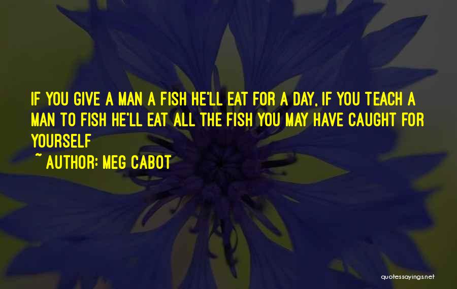Meg Cabot Quotes: If You Give A Man A Fish He'll Eat For A Day, If You Teach A Man To Fish He'll