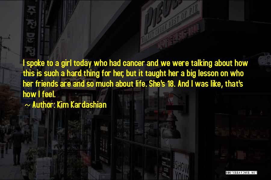 Kim Kardashian Quotes: I Spoke To A Girl Today Who Had Cancer And We Were Talking About How This Is Such A Hard