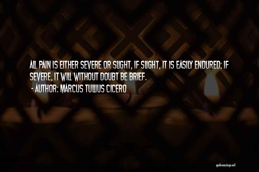 Marcus Tullius Cicero Quotes: All Pain Is Either Severe Or Slight, If Slight, It Is Easily Endured; If Severe, It Will Without Doubt Be