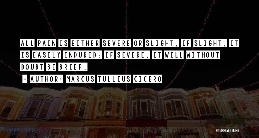 Marcus Tullius Cicero Quotes: All Pain Is Either Severe Or Slight, If Slight, It Is Easily Endured; If Severe, It Will Without Doubt Be