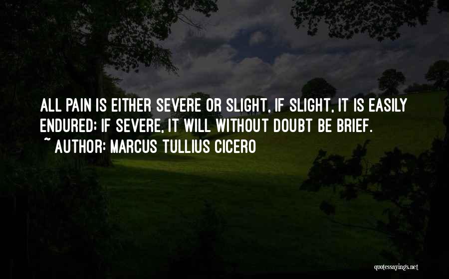 Marcus Tullius Cicero Quotes: All Pain Is Either Severe Or Slight, If Slight, It Is Easily Endured; If Severe, It Will Without Doubt Be