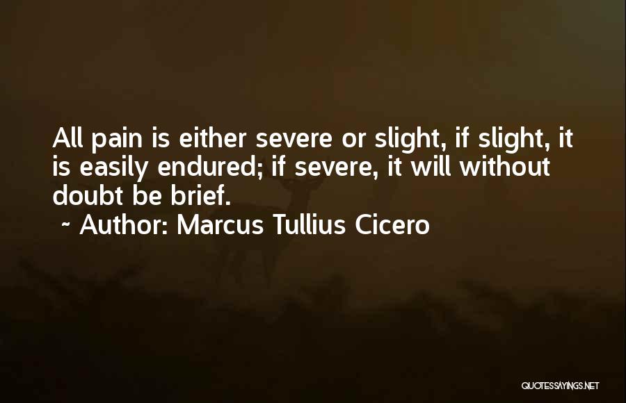 Marcus Tullius Cicero Quotes: All Pain Is Either Severe Or Slight, If Slight, It Is Easily Endured; If Severe, It Will Without Doubt Be