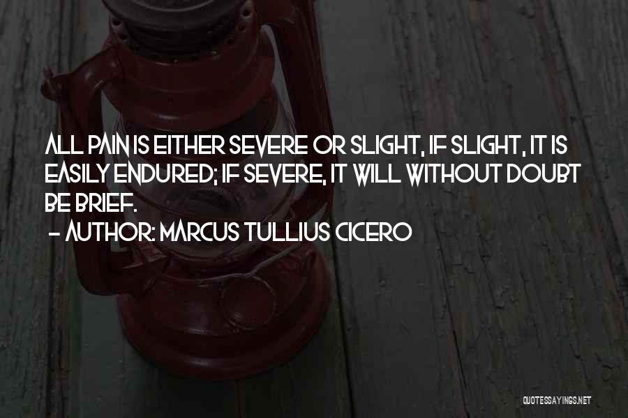 Marcus Tullius Cicero Quotes: All Pain Is Either Severe Or Slight, If Slight, It Is Easily Endured; If Severe, It Will Without Doubt Be
