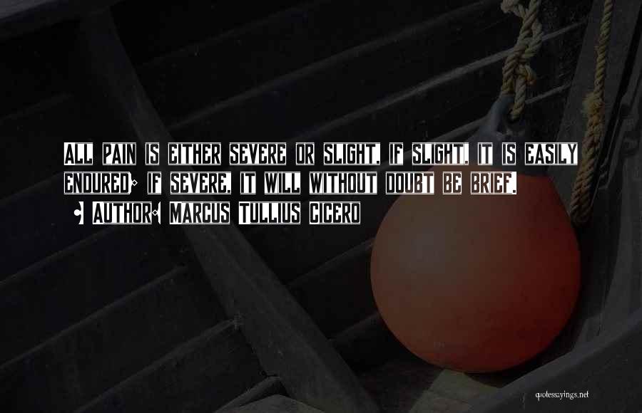 Marcus Tullius Cicero Quotes: All Pain Is Either Severe Or Slight, If Slight, It Is Easily Endured; If Severe, It Will Without Doubt Be
