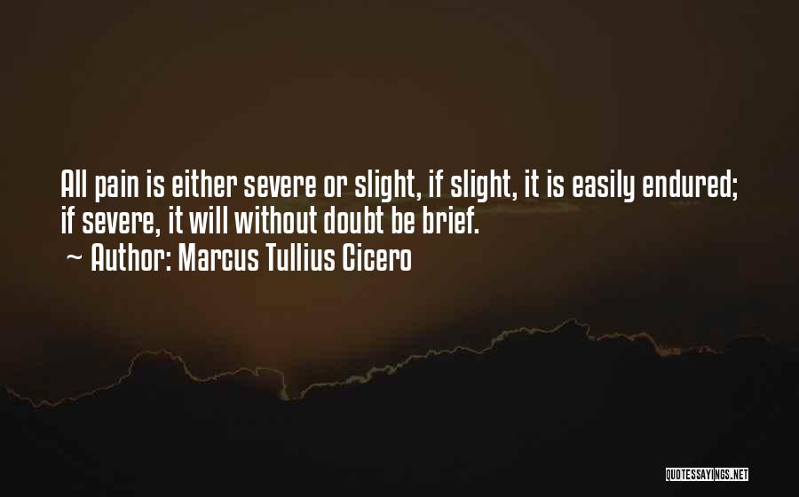 Marcus Tullius Cicero Quotes: All Pain Is Either Severe Or Slight, If Slight, It Is Easily Endured; If Severe, It Will Without Doubt Be
