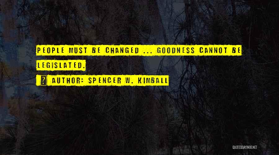 Spencer W. Kimball Quotes: People Must Be Changed ... Goodness Cannot Be Legislated.