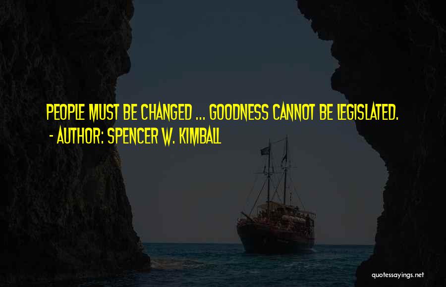 Spencer W. Kimball Quotes: People Must Be Changed ... Goodness Cannot Be Legislated.