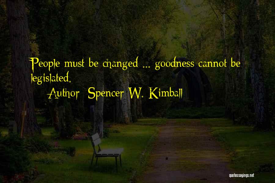 Spencer W. Kimball Quotes: People Must Be Changed ... Goodness Cannot Be Legislated.