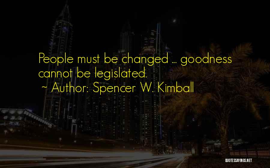 Spencer W. Kimball Quotes: People Must Be Changed ... Goodness Cannot Be Legislated.