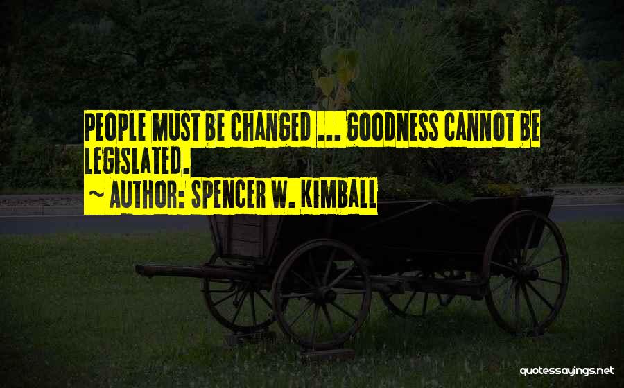 Spencer W. Kimball Quotes: People Must Be Changed ... Goodness Cannot Be Legislated.