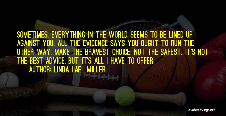 Linda Lael Miller Quotes: Sometimes, Everything In The World Seems To Be Lined Up Against You. All The Evidence Says You Ought To Run