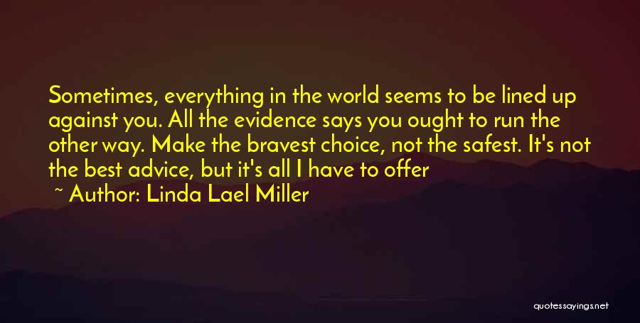 Linda Lael Miller Quotes: Sometimes, Everything In The World Seems To Be Lined Up Against You. All The Evidence Says You Ought To Run