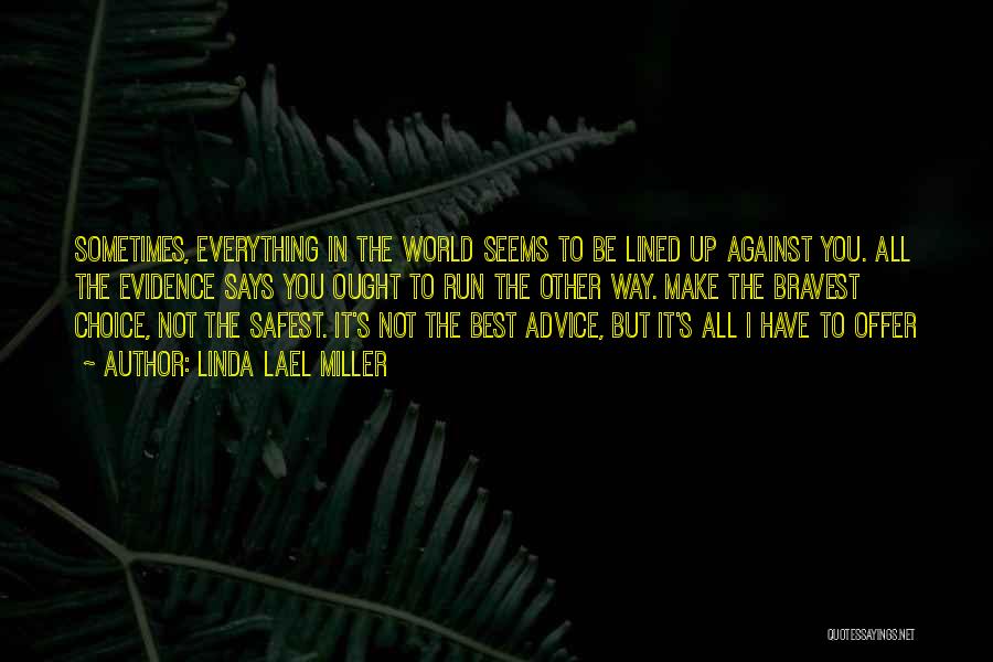 Linda Lael Miller Quotes: Sometimes, Everything In The World Seems To Be Lined Up Against You. All The Evidence Says You Ought To Run