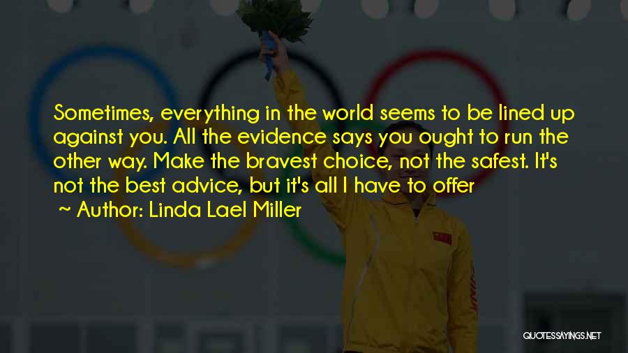 Linda Lael Miller Quotes: Sometimes, Everything In The World Seems To Be Lined Up Against You. All The Evidence Says You Ought To Run