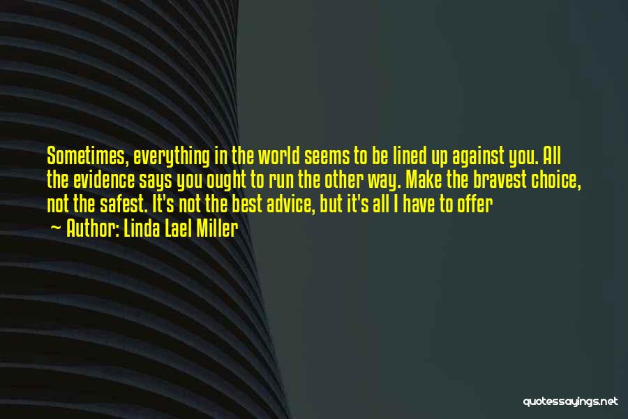 Linda Lael Miller Quotes: Sometimes, Everything In The World Seems To Be Lined Up Against You. All The Evidence Says You Ought To Run