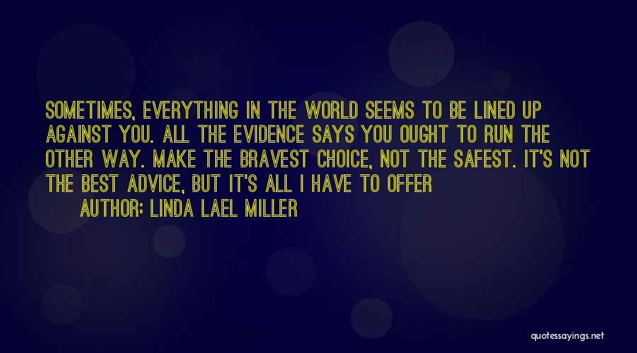 Linda Lael Miller Quotes: Sometimes, Everything In The World Seems To Be Lined Up Against You. All The Evidence Says You Ought To Run