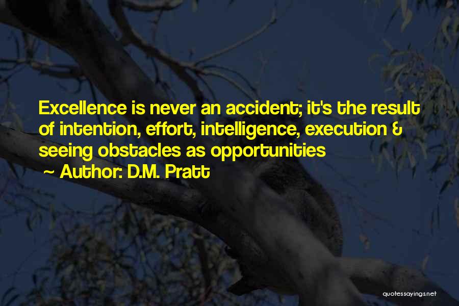 D.M. Pratt Quotes: Excellence Is Never An Accident; It's The Result Of Intention, Effort, Intelligence, Execution & Seeing Obstacles As Opportunities