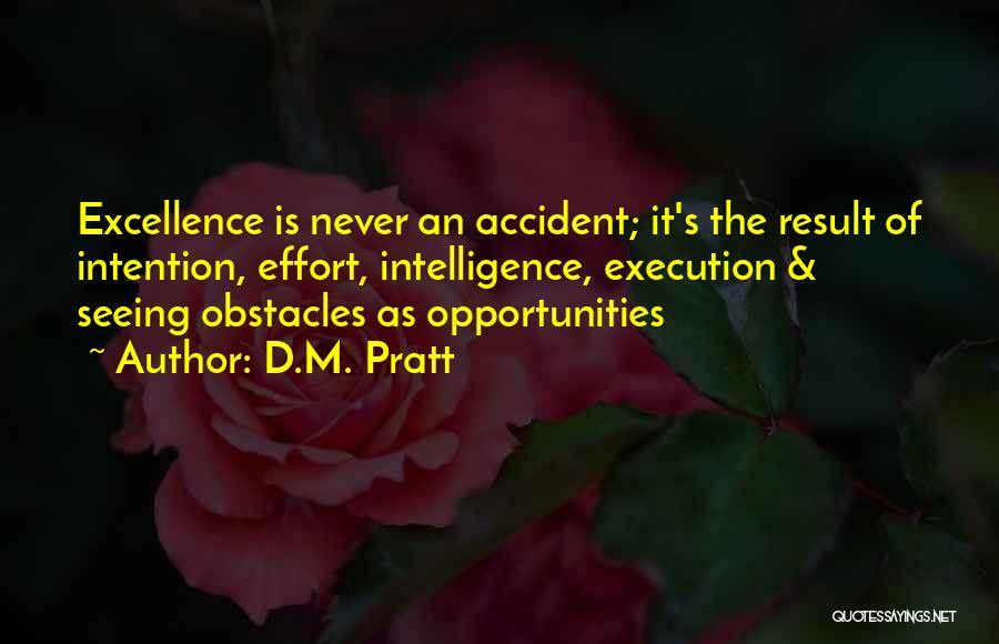 D.M. Pratt Quotes: Excellence Is Never An Accident; It's The Result Of Intention, Effort, Intelligence, Execution & Seeing Obstacles As Opportunities