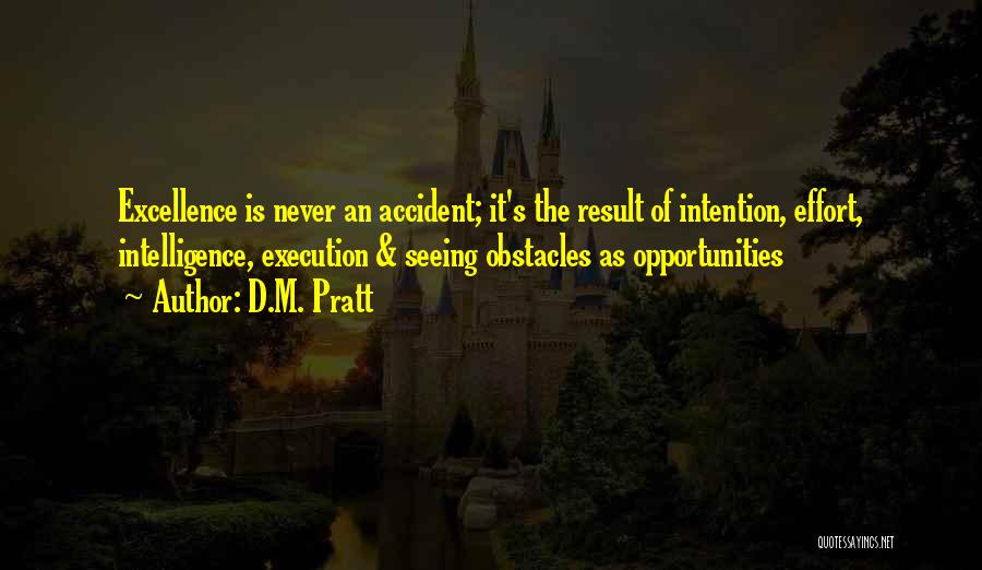 D.M. Pratt Quotes: Excellence Is Never An Accident; It's The Result Of Intention, Effort, Intelligence, Execution & Seeing Obstacles As Opportunities