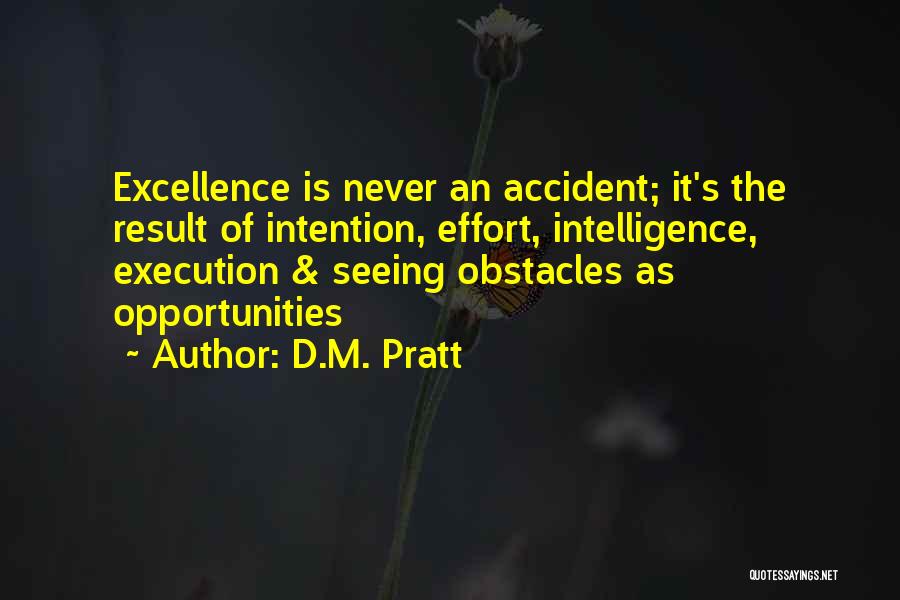 D.M. Pratt Quotes: Excellence Is Never An Accident; It's The Result Of Intention, Effort, Intelligence, Execution & Seeing Obstacles As Opportunities