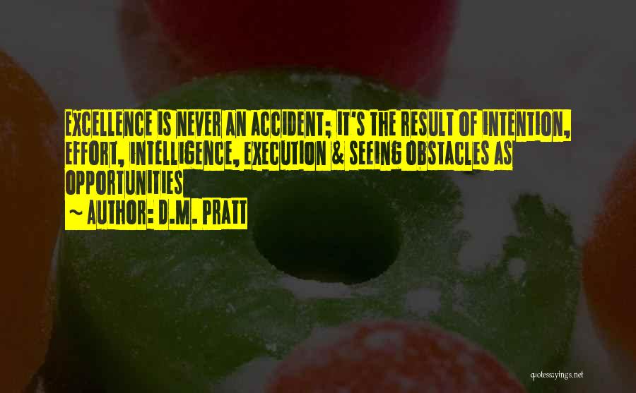 D.M. Pratt Quotes: Excellence Is Never An Accident; It's The Result Of Intention, Effort, Intelligence, Execution & Seeing Obstacles As Opportunities