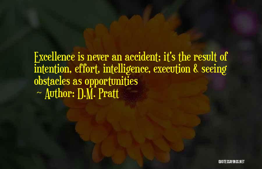 D.M. Pratt Quotes: Excellence Is Never An Accident; It's The Result Of Intention, Effort, Intelligence, Execution & Seeing Obstacles As Opportunities
