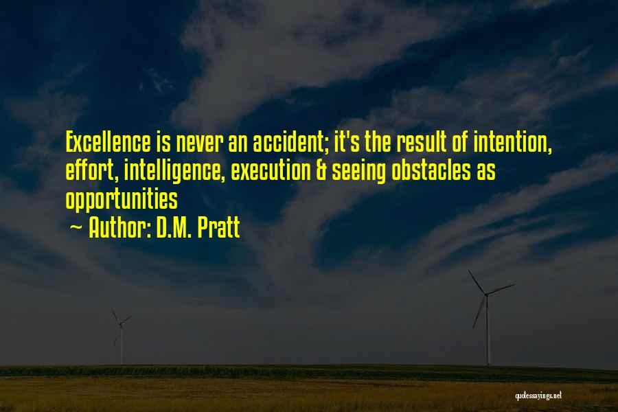 D.M. Pratt Quotes: Excellence Is Never An Accident; It's The Result Of Intention, Effort, Intelligence, Execution & Seeing Obstacles As Opportunities