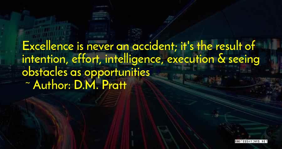 D.M. Pratt Quotes: Excellence Is Never An Accident; It's The Result Of Intention, Effort, Intelligence, Execution & Seeing Obstacles As Opportunities