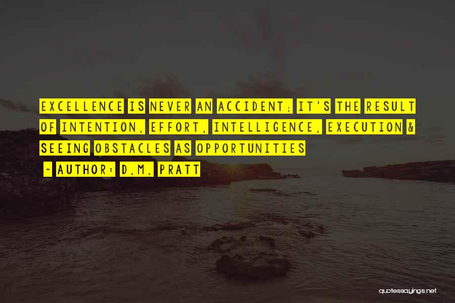 D.M. Pratt Quotes: Excellence Is Never An Accident; It's The Result Of Intention, Effort, Intelligence, Execution & Seeing Obstacles As Opportunities