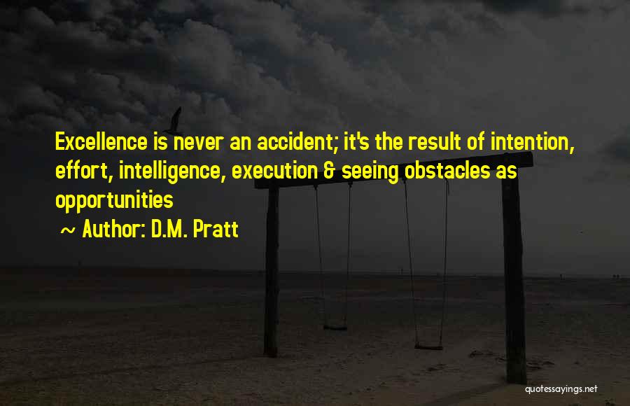 D.M. Pratt Quotes: Excellence Is Never An Accident; It's The Result Of Intention, Effort, Intelligence, Execution & Seeing Obstacles As Opportunities