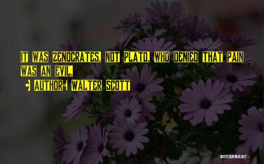 Walter Scott Quotes: It Was Zenocrates, Not Plato, Who Denied That Pain Was An Evil.