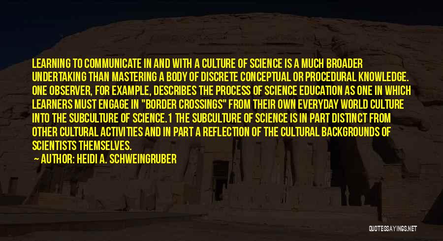 Heidi A. Schweingruber Quotes: Learning To Communicate In And With A Culture Of Science Is A Much Broader Undertaking Than Mastering A Body Of